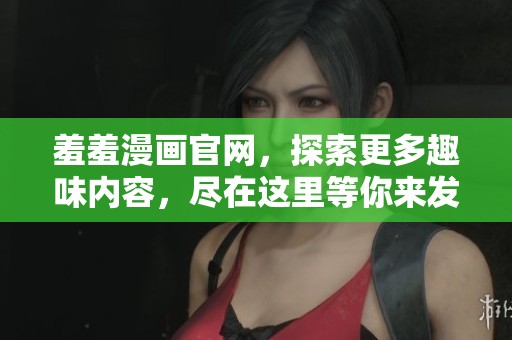 羞羞漫画官网，探索更多趣味内容，尽在这里等你来发现！
