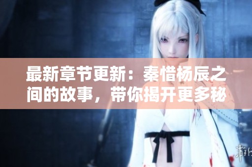 最新章节更新：秦惜杨辰之间的故事，带你揭开更多秘密！
