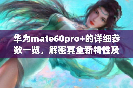 华为mate60pro+的详细参数一览，解密其全新特性及性能表现