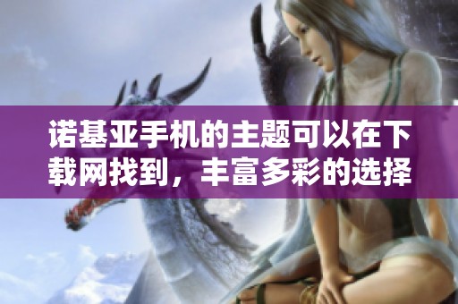 诺基亚手机的主题可以在下载网找到，丰富多彩的选择让你乐享其中。