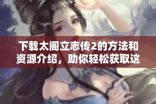 下载太阁立志传2的方法和资源介绍，助你轻松获取这款游戏