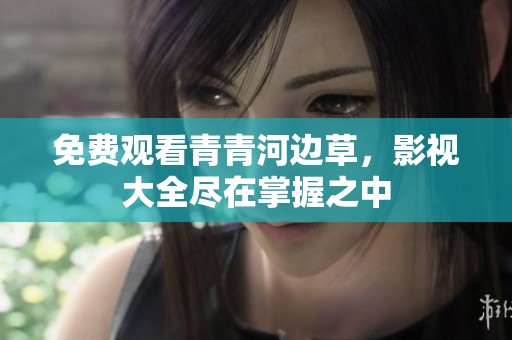 免费观看青青河边草，影视大全尽在掌握之中