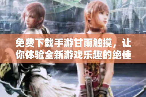 免费下载手游甘雨触摸，让你体验全新游戏乐趣的绝佳选择