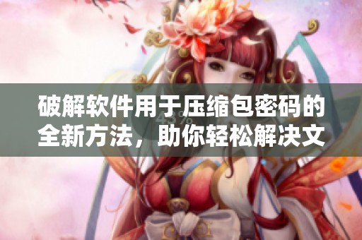 破解软件用于压缩包密码的全新方法，助你轻松解决文件打开难题