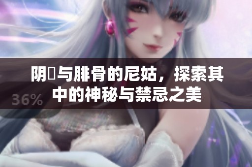阴脣与腓骨的尼姑，探索其中的神秘与禁忌之美