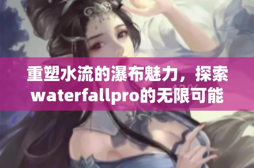 重塑水流的瀑布魅力，探索waterfallpro的无限可能性与激情