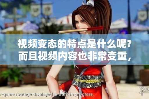 视频变态的特点是什么呢？而且视频内容也非常变重，让人惊讶！