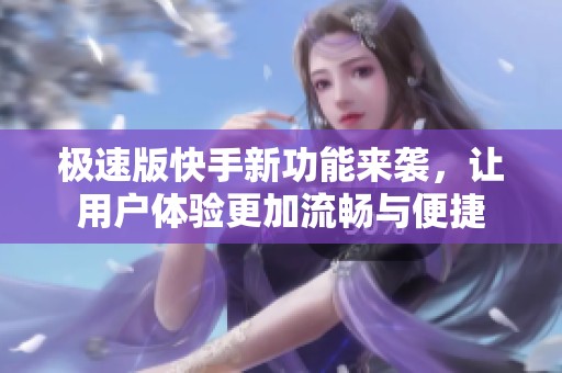 极速版快手新功能来袭，让用户体验更加流畅与便捷