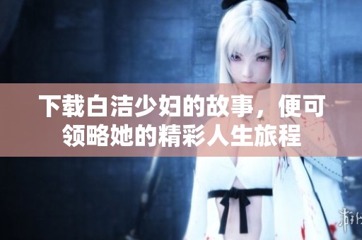 下载白洁少妇的故事，便可领略她的精彩人生旅程