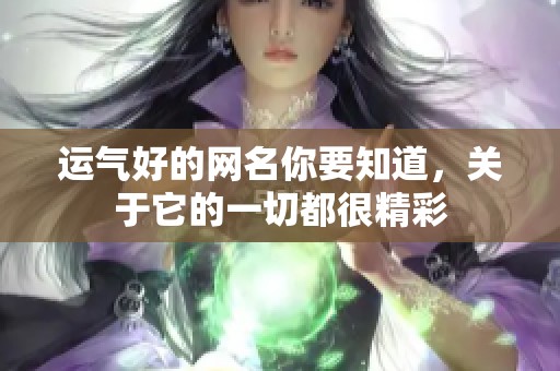 运气好的网名你要知道，关于它的一切都很精彩