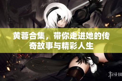 黄蓉合集，带你走进她的传奇故事与精彩人生