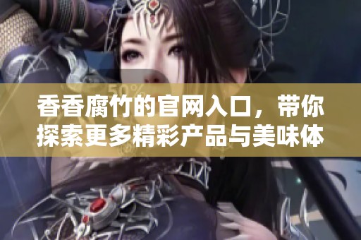 香香腐竹的官网入口，带你探索更多精彩产品与美味体验！