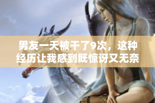 男友一天被干了9次，这种经历让我感到既惊讶又无奈。