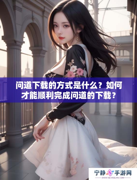 问道下载的方式是什么？如何才能顺利完成问道的下载？