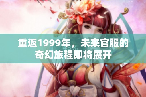 重返1999年，未来官服的奇幻旅程即将展开