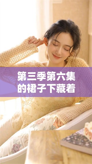 第三季第六集的裙子下藏着怪兽，这一集你不能错过的精彩内容