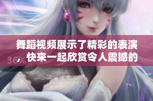 舞蹈视频展示了精彩的表演，快来一起欣赏令人震撼的精彩舞蹈吧