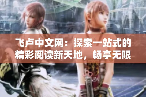 飞卢中文网：探索一站式的精彩阅读新天地，畅享无限创作乐趣