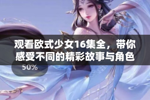 观看欧式少女16集全，带你感受不同的精彩故事与角色魅力