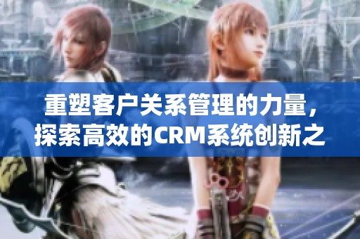 重塑客户关系管理的力量，探索高效的CRM系统创新之路