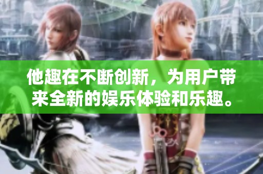 他趣在不断创新，为用户带来全新的娱乐体验和乐趣。