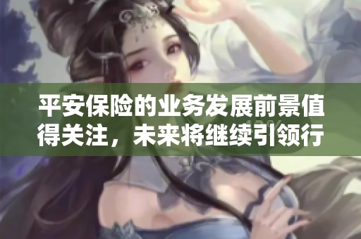 平安保险的业务发展前景值得关注，未来将继续引领行业创新与服务提升