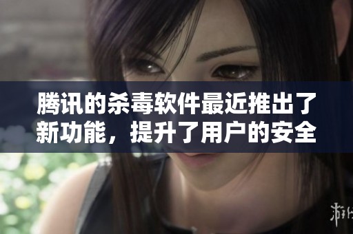 腾讯的杀毒软件最近推出了新功能，提升了用户的安全防护体验