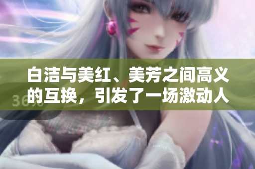 白洁与美红、美芳之间高义的互换，引发了一场激动人心的故事