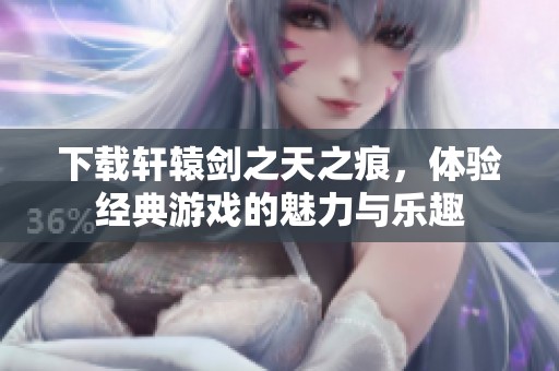 下载轩辕剑之天之痕，体验经典游戏的魅力与乐趣