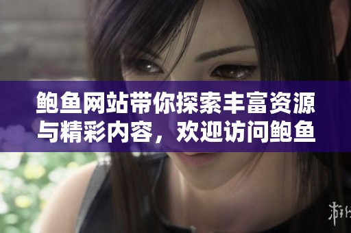 鲍鱼网站带你探索丰富资源与精彩内容，欢迎访问鲍鱼网站，尽情体验吧