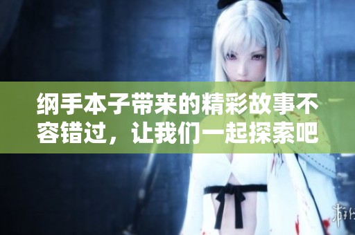 纲手本子带来的精彩故事不容错过，让我们一起探索吧！