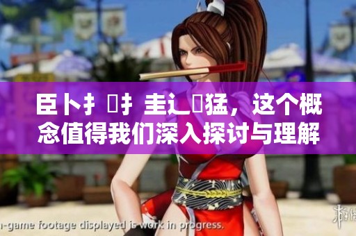 臣卜扌喿扌圭辶畐猛，这个概念值得我们深入探讨与理解。重重的意义隐藏在其中，令人深思。
