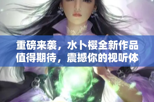 重磅来袭，水卜樱全新作品值得期待，震撼你的视听体验！