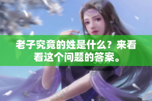 老子究竟的姓是什么？来看看这个问题的答案。