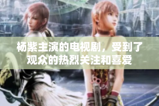 杨紫主演的电视剧，受到了观众的热烈关注和喜爱