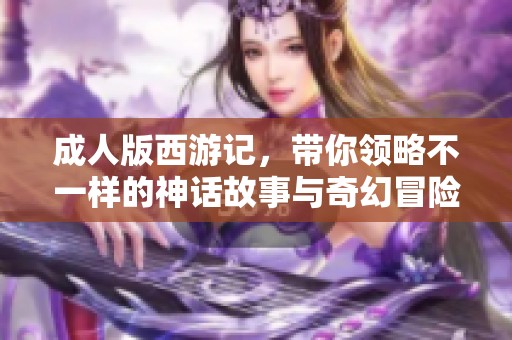 **版西游记，带你领略不一样的神话故事与奇幻冒险