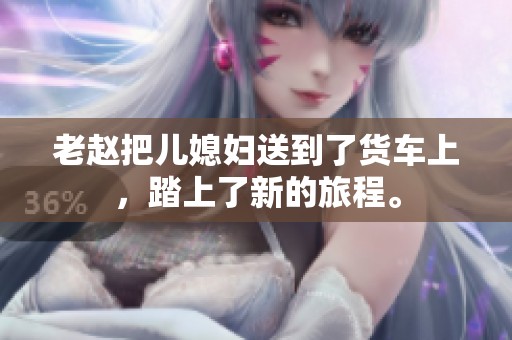 老赵把儿媳妇送到了货车上，踏上了新的旅程。