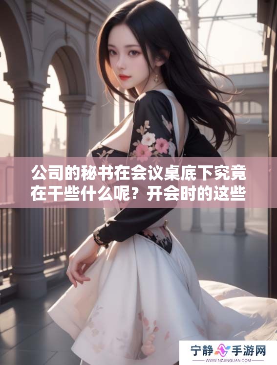 公司的秘书在会议桌底下究竟在干些什么呢？开会时的这些秘密真让人好奇。