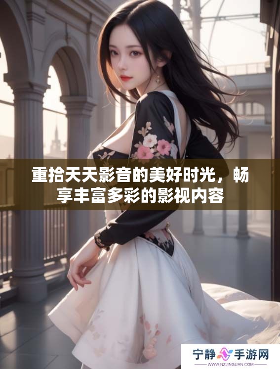 重拾天天影音的美好时光，畅享丰富多彩的影视内容
