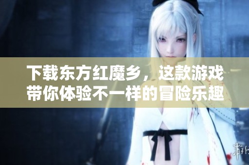 下载东方红魔乡，这款游戏带你体验不一样的冒险乐趣