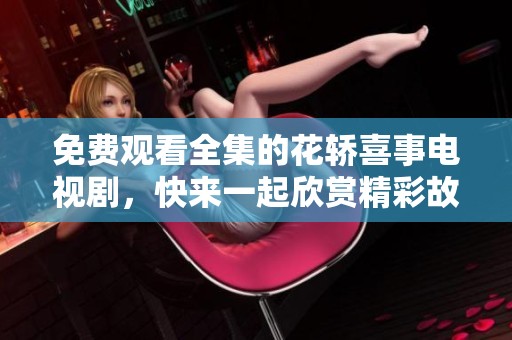 免费观看全集的花轿喜事电视剧，快来一起欣赏精彩故事！