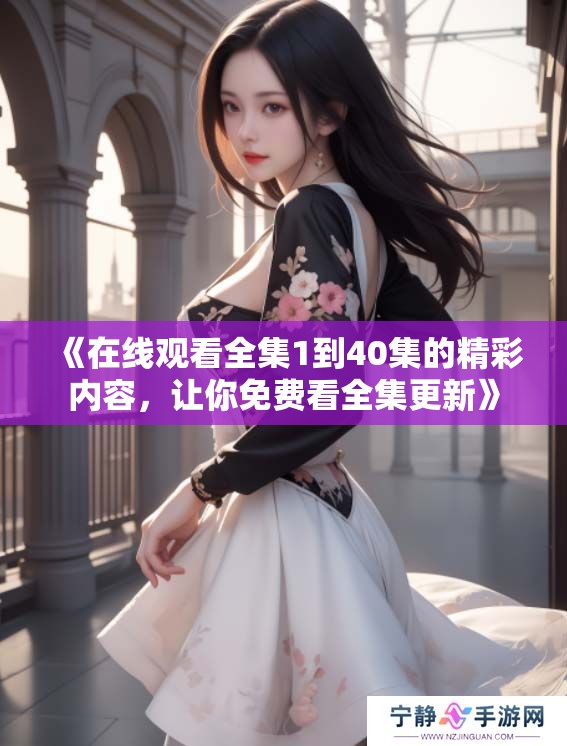 《在线观看全集1到40集的精彩内容，让你免费看全集更新》