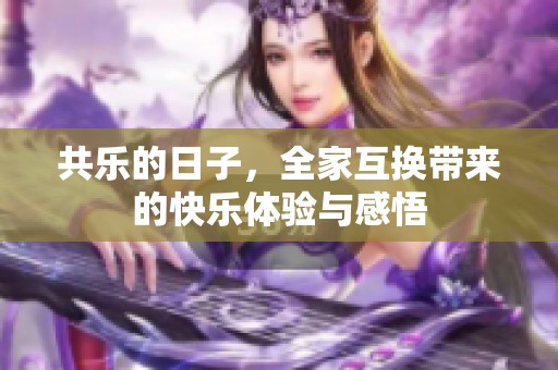 共乐的日子，全家互换带来的快乐体验与感悟