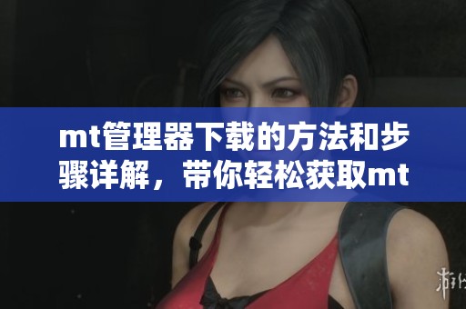 mt管理器下载的方法和步骤详解，带你轻松获取mt管理器下载体验
