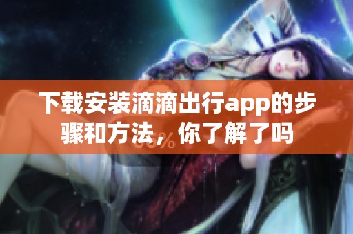 下载安装滴滴出行app的步骤和方法，你了解了吗