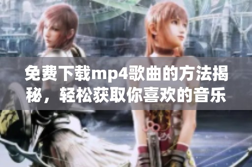 免费下载mp4歌曲的方法揭秘，轻松获取你喜欢的音乐作品