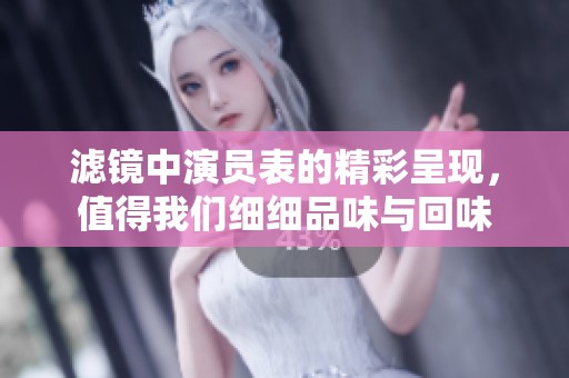 滤镜中演员表的精彩呈现，值得我们细细品味与回味
