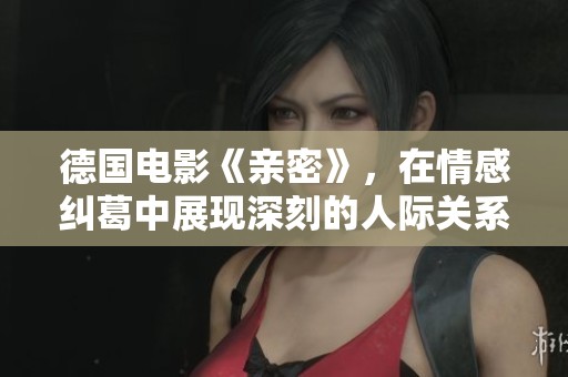 德国电影《亲密》，在情感纠葛中展现深刻的人际关系与孤独感。