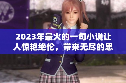 2023年最火的一句小说让人惊艳绝伦，带来无尽的思考和感动