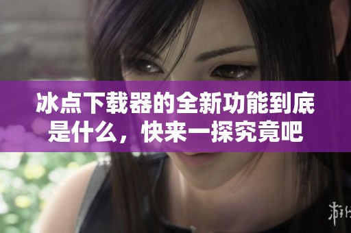冰点下载器的全新功能到底是什么，快来一探究竟吧